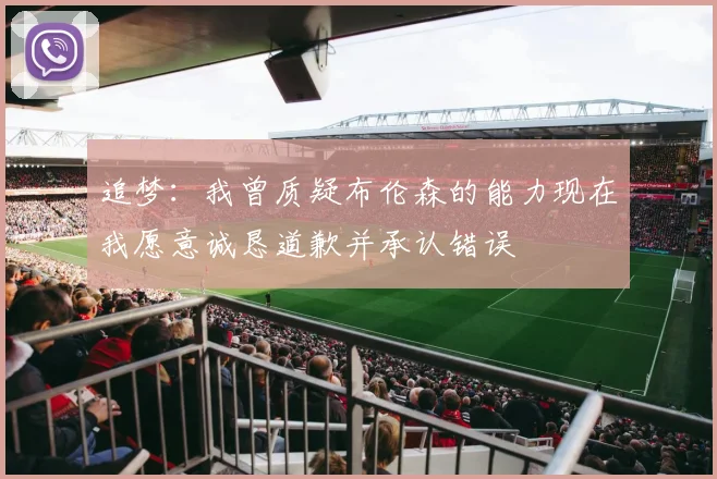 追梦：我曾质疑布伦森的能力现在我愿意诚恳道歉并承认错误