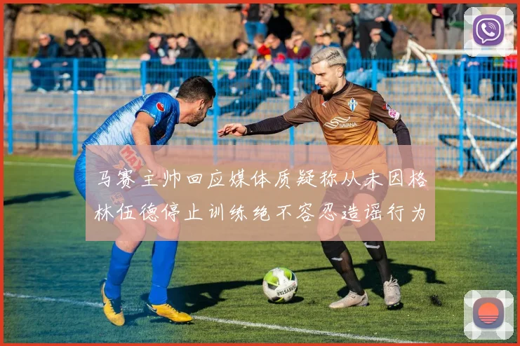 马赛主帅回应媒体质疑称从未因格林伍德停止训练绝不容忍造谣行为