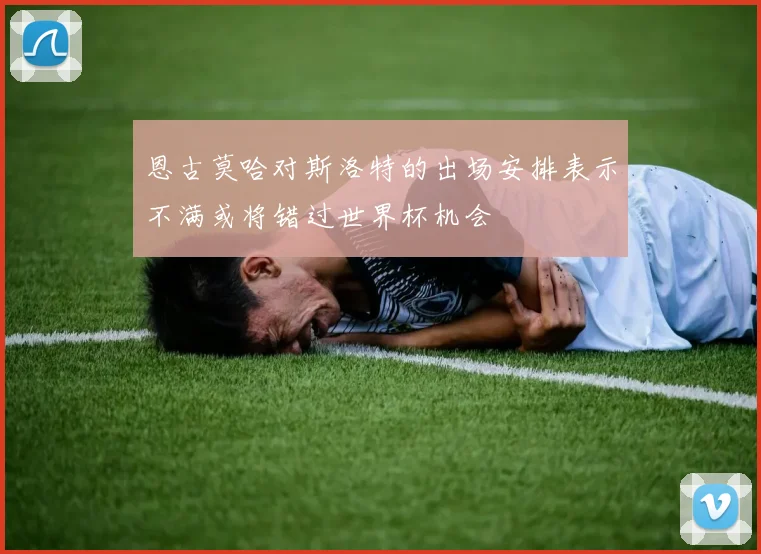 恩古莫哈对斯洛特的出场安排表示不满或将错过世界杯机会
