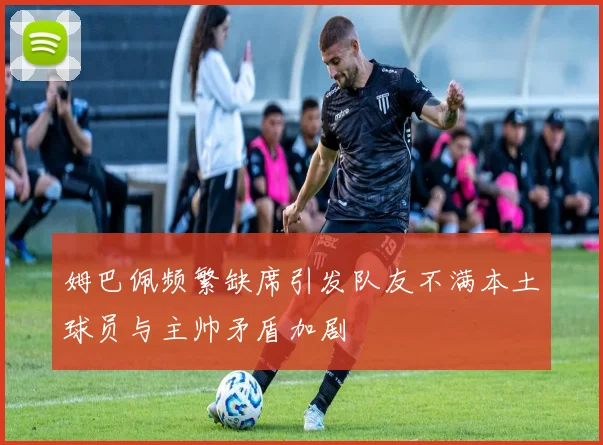 姆巴佩频繁缺席引发队友不满本土球员与主帅矛盾加剧
