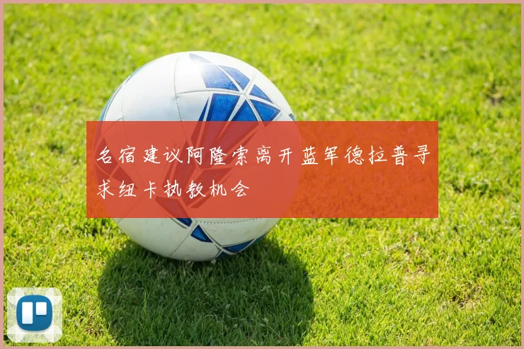 名宿建议阿隆索离开蓝军德拉普寻求纽卡执教机会