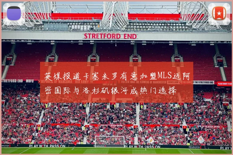 英媒报道卡塞米罗有意加盟MLS迈阿密国际与洛杉矶银河成热门选择