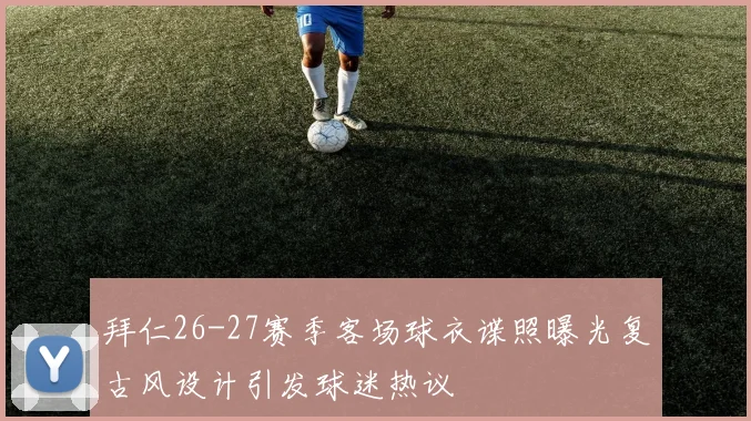 拜仁26-27赛季客场球衣谍照曝光复古风设计引发球迷热议