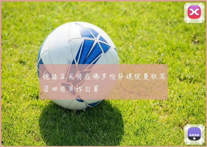 德赫亚或将在佛罗伦萨退役曼联若召回将另作打算
