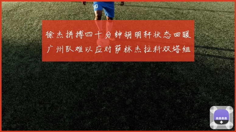 徐杰拼搏四十分钟胡明轩状态回暖广州队难以应对萨林杰拉科双塔组合