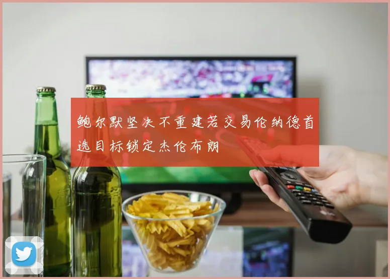 鲍尔默坚决不重建若交易伦纳德首选目标锁定杰伦布朗