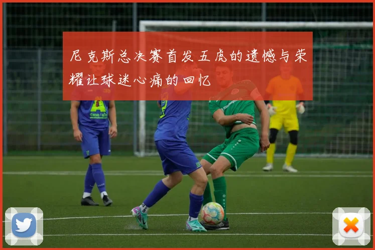 尼克斯总决赛首发五虎的遗憾与荣耀让球迷心痛的回忆