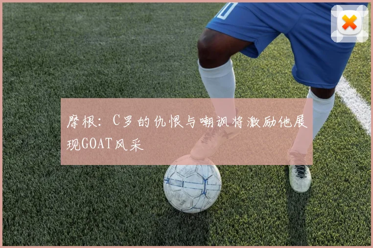 摩根：C罗的仇恨与嘲讽将激励他展现GOAT风采