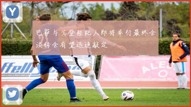 巴萨与戈登经纪人即将举行最终会谈转会有望迅速敲定