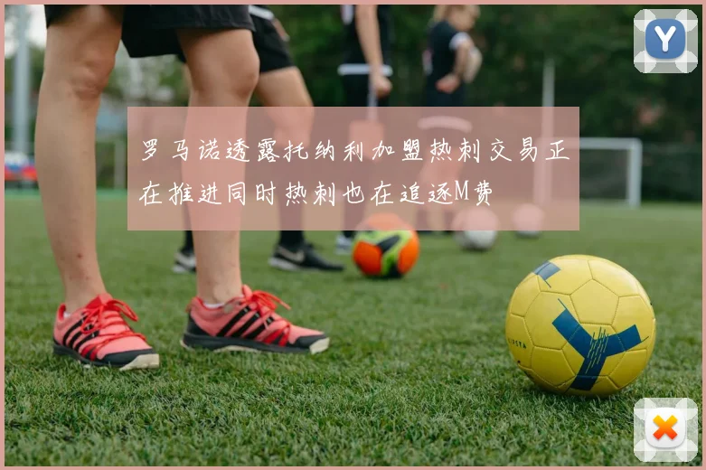 罗马诺透露托纳利加盟热刺交易正在推进同时热刺也在追逐M费
