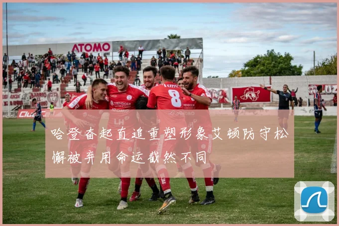 哈登奋起直追重塑形象艾顿防守松懈被弃用命运截然不同