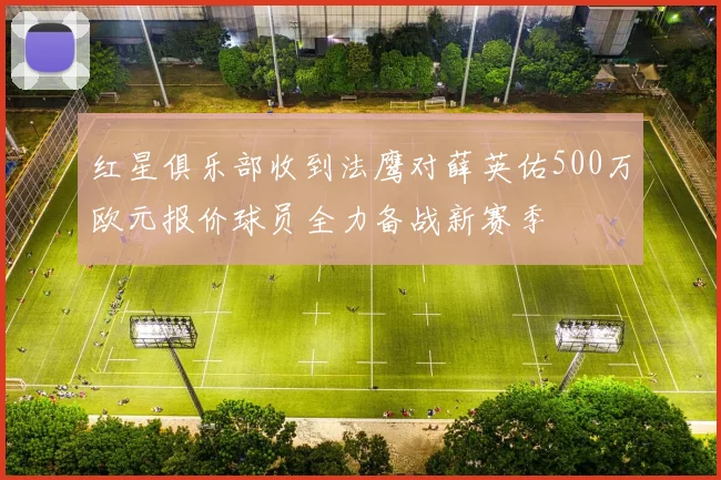 红星俱乐部收到法鹰对薛英佑500万欧元报价球员全力备战新赛季