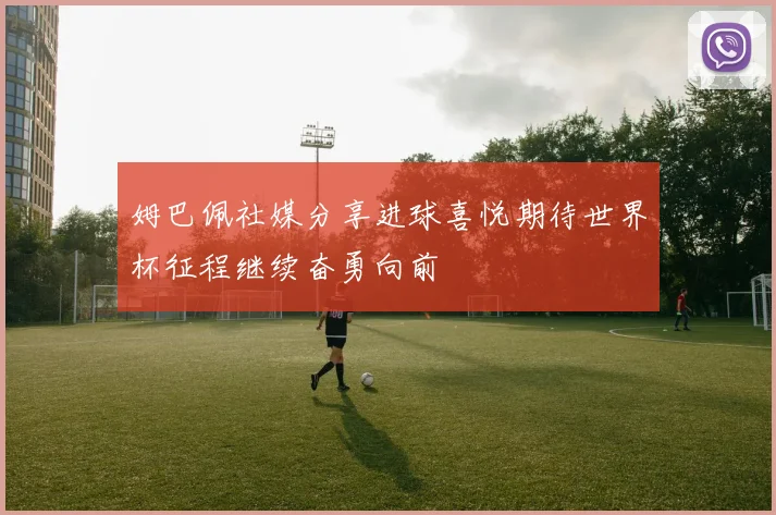 姆巴佩社媒分享进球喜悦期待世界杯征程继续奋勇向前