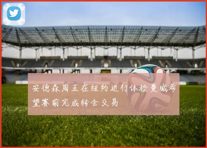安德森周五在纽约进行体检曼城希望赛前完成转会交易
