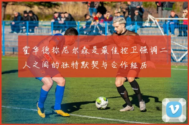 霍华德称尼尔森是最佳控卫强调二人之间的独特默契与合作经历