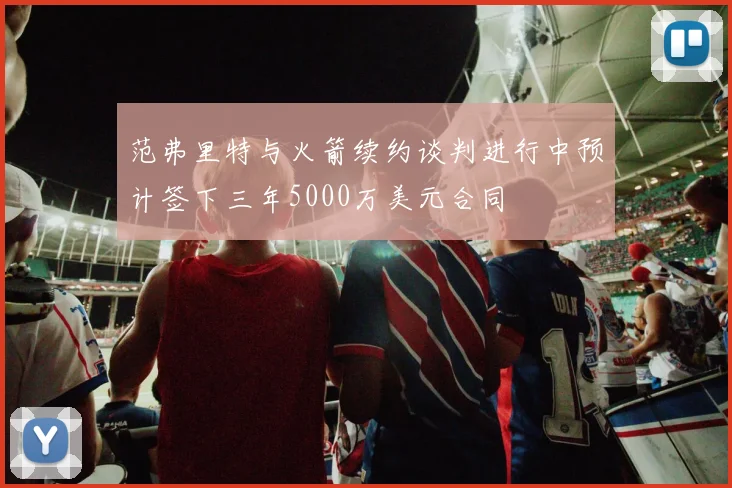 范弗里特与火箭续约谈判进行中预计签下三年5000万美元合同