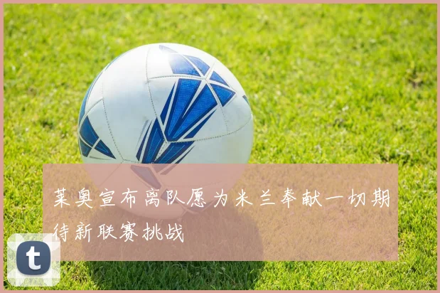 莱奥宣布离队愿为米兰奉献一切期待新联赛挑战