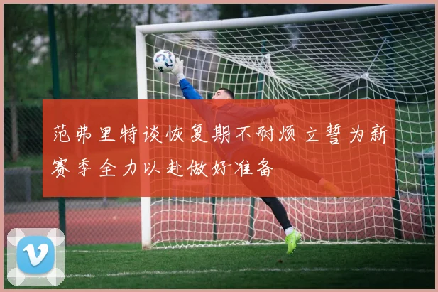 范弗里特谈恢复期不耐烦立誓为新赛季全力以赴做好准备