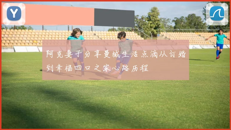 阿克妻子分享曼城生活点滴从订婚到幸福四口之家心路历程
