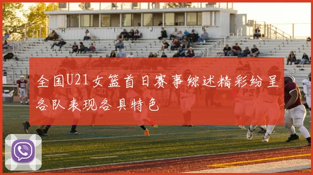 全国U21女篮首日赛事综述精彩纷呈各队表现各具特色