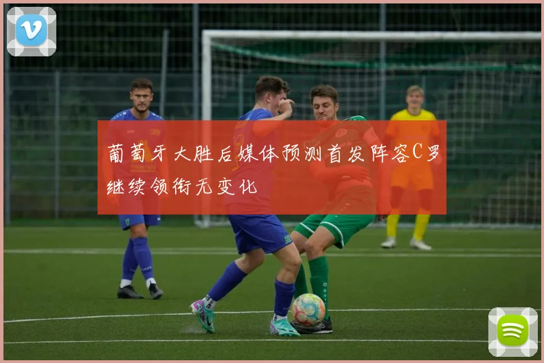 葡萄牙大胜后媒体预测首发阵容C罗继续领衔无变化