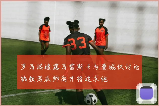 罗马诺透露马雷斯卡与曼城仅讨论执教若瓜帅离开将追求他