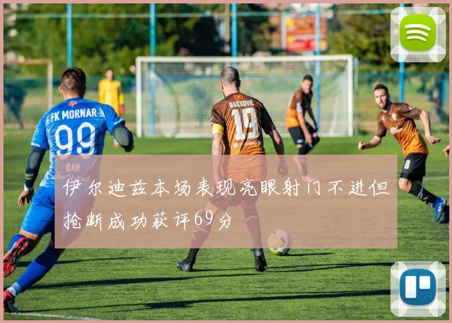 伊尔迪兹本场表现亮眼射门不进但抢断成功获评69分