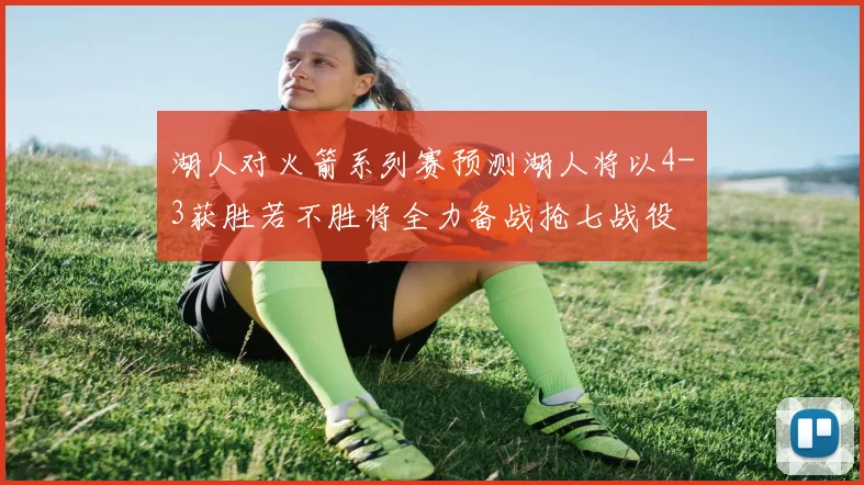 湖人对火箭系列赛预测湖人将以4-3获胜若不胜将全力备战抢七战役