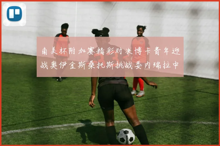 南美杯附加赛精彩对决博卡青年迎战奥伊金斯桑托斯挑战委内瑞拉中央大学