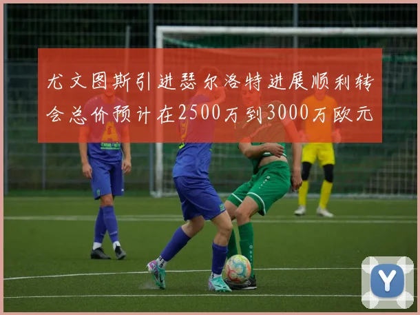 尤文图斯引进瑟尔洛特进展顺利转会总价预计在2500万到3000万欧元之间