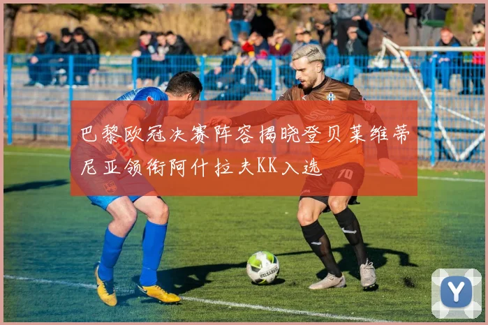 巴黎欧冠决赛阵容揭晓登贝莱维蒂尼亚领衔阿什拉夫KK入选