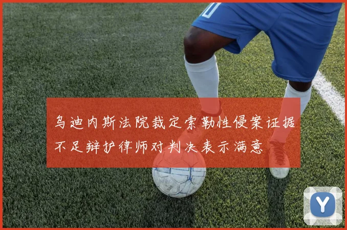 乌迪内斯法院裁定索勒性侵案证据不足辩护律师对判决表示满意