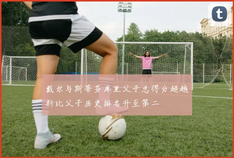 戴尔与斯蒂芬库里父子总得分超越科比父子历史排名升至第二
