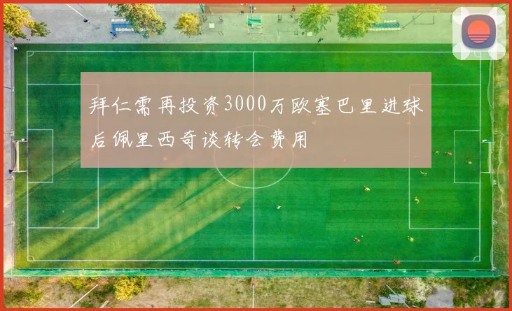 拜仁需再投资3000万欧塞巴里进球后佩里西奇谈转会费用